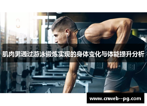 肌肉男通过游泳锻炼实现的身体变化与体能提升分析