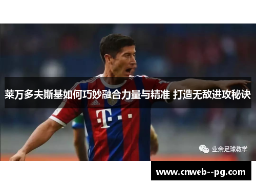 莱万多夫斯基如何巧妙融合力量与精准 打造无敌进攻秘诀